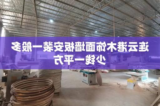连云港木饰面墙板安装一般多少钱一平方